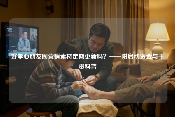 好孝心朋友圈营销素材定期更新吗?——附启动资金与干货科普
