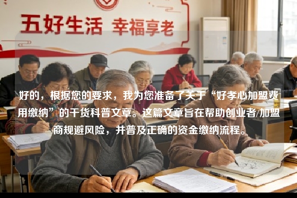 好的，根据您的要求，我为您准备了关于“好孝心加盟费用缴纳”的干货科普文章。这篇文章旨在帮助创业者/加盟商规避风险，并普及正确的资金缴纳流程。