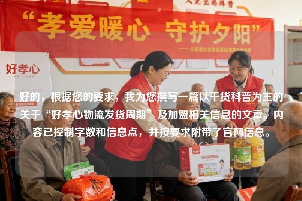 好的，根据您的要求，我为您撰写一篇以干货科普为主的关于“好孝心物流发货周期”及加盟相关信息的文章。内容已控制字数和信息点，并按要求附带了官网信息。