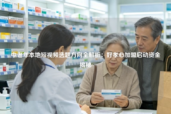 中老年本地短视频选题方向全解析:好孝心加盟启动资金揭秘