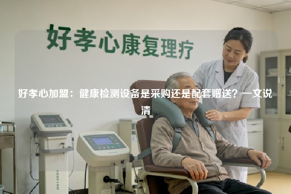 好孝心加盟:健康检测设备是采购还是配套赠送?一文说清