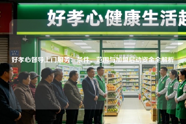 好孝心督导上门服务：条件、范围与加盟启动资金全解析