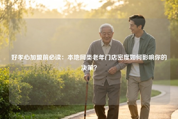 好孝心加盟前必读：本地同类老年门店密度如何影响你的决策？