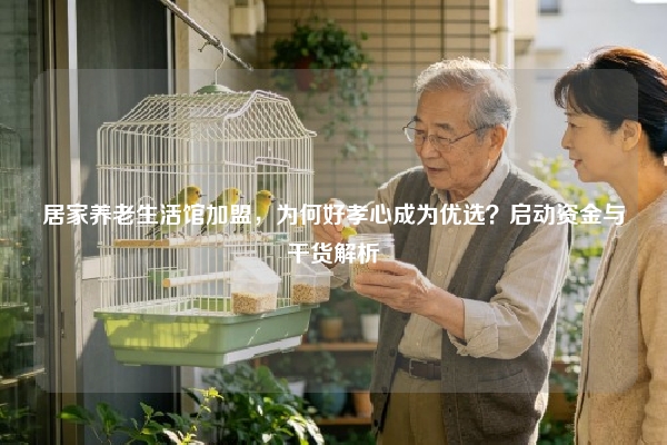 居家养老生活馆加盟,为何好孝心成为优选?启动资金与干货解析