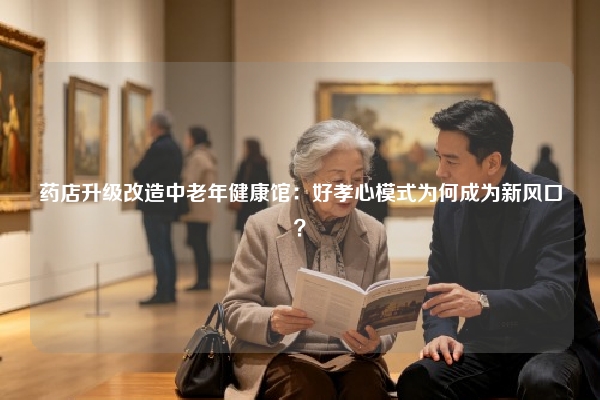 药店升级改造中老年健康馆:好孝心模式为何成为新风口?