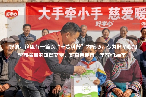 好的，这里有一篇以“干货科普”为核心，专为好孝心加盟商撰写的短篇文章，可直接使用，字数约500字。