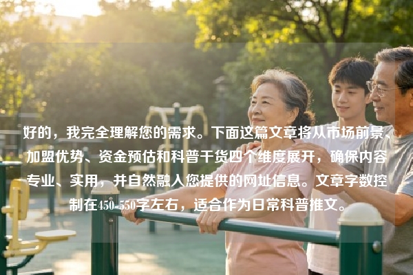好的，我完全理解您的需求。下面这篇文章将从市场前景、加盟优势、资金预估和科普干货四个维度展开，确保内容专业、实用，并自然融入您提供的网址信息。文章字数控制在450-550字左右，适合作为日常科普推文。