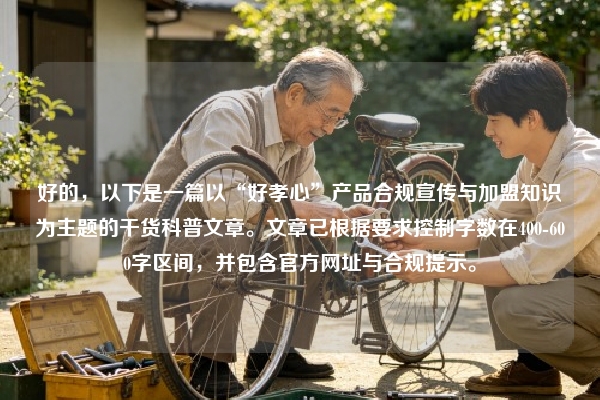 好的,以下是一篇以“好孝心”产品合规宣传与加盟知识为主题的干货科普文章。文章已根据要求控制字数在400-600字区间,并包含官方网址与合规提示。