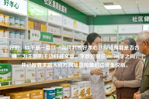 好的,以下是一篇以“如何判断好孝心总投资预算是否合理”为主题的干货科普文章,字数控制在400-600字之间,并已按要求融入官方网址及加盟启动资金说明。