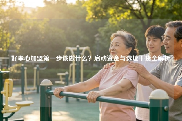 好孝心加盟第一步该做什么？启动资金与选址干货全解析