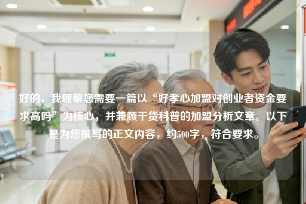 好的，我理解您需要一篇以“好孝心加盟对创业者资金要求高吗”为核心，并兼顾干货科普的加盟分析文章。以下是为您撰写的正文内容，约500字，符合要求。