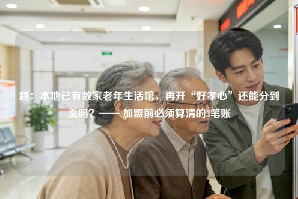 题：本地已有数家老年生活馆，再开“好孝心”还能分到羹吗？—— 加盟前必须算清的3笔账