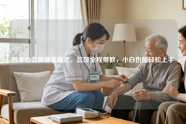 好孝心会员锁客模式，总部全程带教，小白也能轻松上手