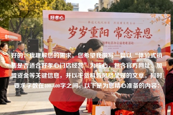 好的，我理解您的需求。您希望我撰写一篇以“体验式销售是否适合好孝心门店经营”为核心，包含官方网址、加盟资金等关键信息，并以干货科普风格呈现的文章。同时要求字数在400-600字之间。以下是为您精心准备的内容：